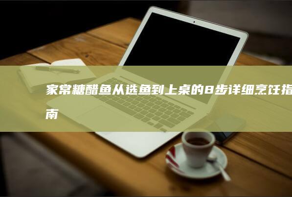 家常糖醋鱼：从选鱼到上桌的8步详细烹饪指南